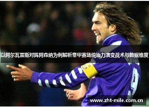 以阿尔瓦雷斯对阵阿森纳为例解析意甲赛场统治力演变战术与数据维度 以阿尔瓦雷斯对阵阿森纳为例解析意甲赛场统治力演变战术与数据维度