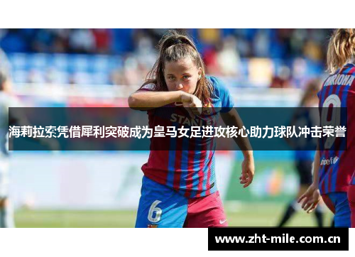 海莉拉索凭借犀利突破成为皇马女足进攻核心助力球队冲击荣誉 海莉拉索凭借犀利突破成为皇马女足进攻核心助力球队冲击荣誉