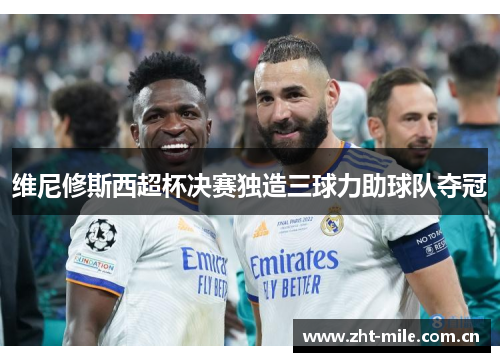 维尼修斯西超杯决赛独造三球力助球队夺冠 维尼修斯西超杯决赛独造三球力助球队夺冠